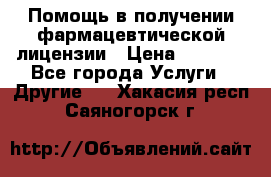 Помощь в получении фармацевтической лицензии › Цена ­ 1 000 - Все города Услуги » Другие   . Хакасия респ.,Саяногорск г.